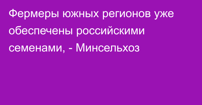 Фермеры южных регионов уже обеспечены российскими семенами, - Минсельхоз