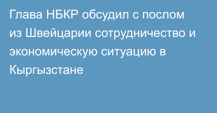 Глава НБКР обсудил с послом из Швейцарии сотрудничество и экономическую ситуацию в Кыргызстане