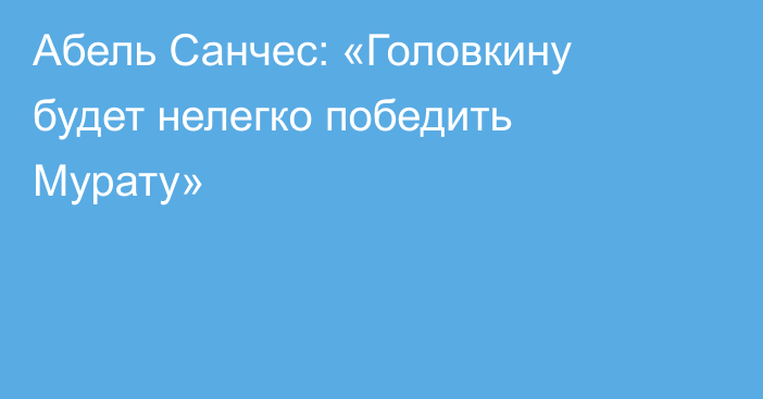 Абель Санчес: «Головкину будет нелегко победить Мурату»