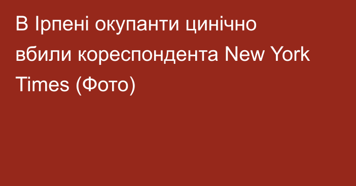 В Ірпені окупанти цинічно вбили кореспондента New York Times (Фото)