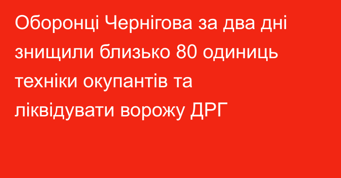 Оборонці Чернігова за два дні знищили близько 80 одиниць техніки окупантів та ліквідувати ворожу ДРГ