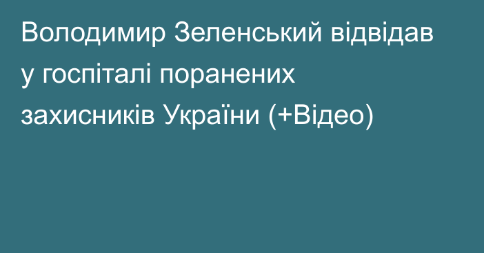 Володимир Зеленський відвідав у госпіталі поранених захисників України (+Відео)