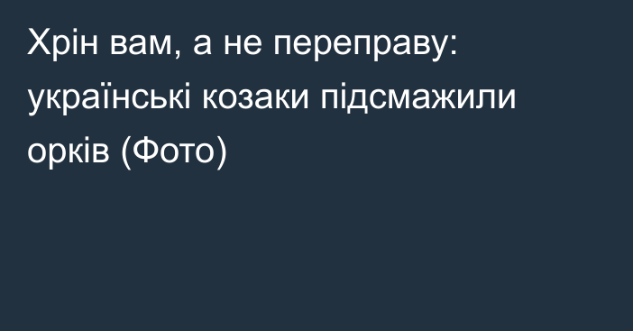 Хрін вам, а не переправу: українські козаки підсмажили орків (Фото)