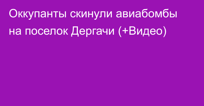 Оккупанты скинули авиабомбы на поселок Дергачи (+Видео)