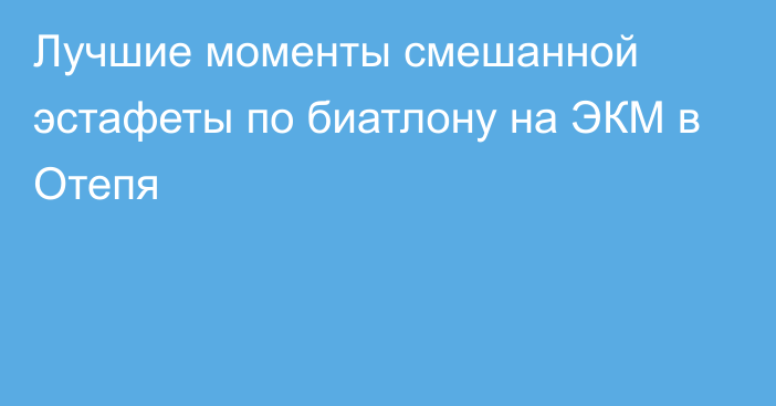 Лучшие моменты смешанной эстафеты по биатлону на ЭКМ в Отепя