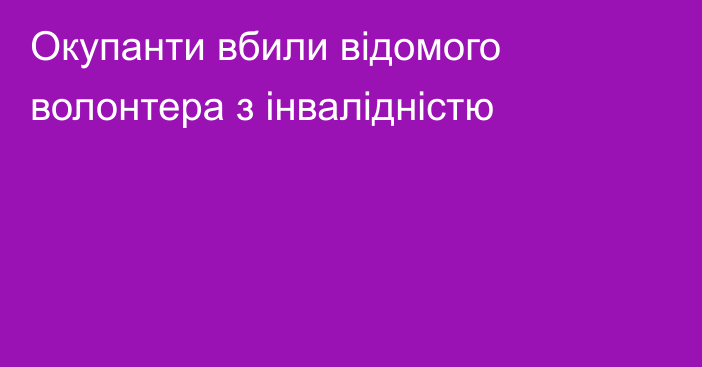 Окупанти вбили відомого волонтера з інвалідністю