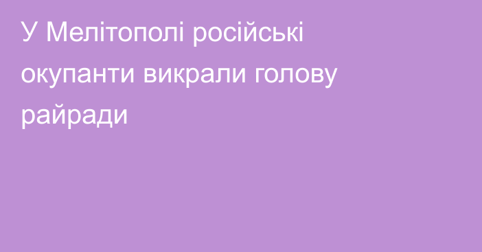 У Мелітополі російські окупанти викрали голову райради