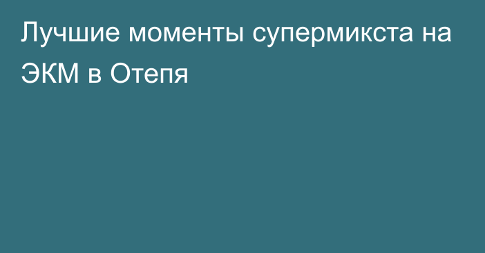 Лучшие моменты супермикста на ЭКМ в Отепя