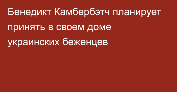 Бенедикт Камбербэтч планирует принять в своем доме украинских беженцев