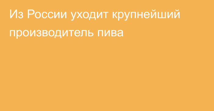 Из России уходит крупнейший производитель пива