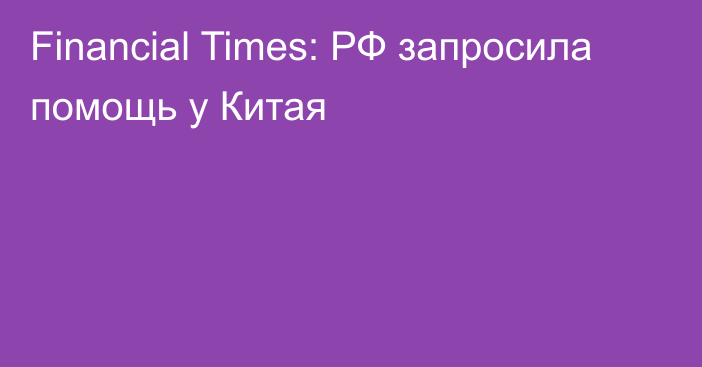 Financial Times: РФ запросила помощь у Китая