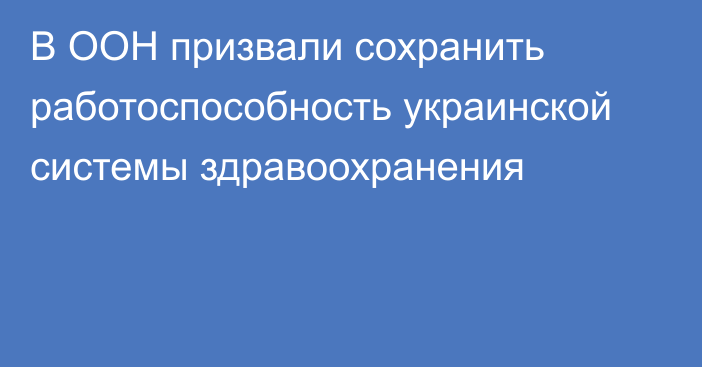 В ООН призвали сохранить работоспособность украинской системы здравоохранения