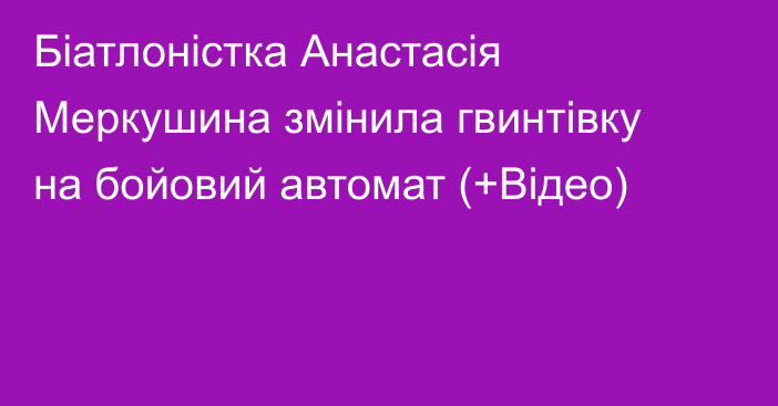 Біатлоністка Анастасія Меркушина змінила гвинтівку на бойовий автомат (+Відео)