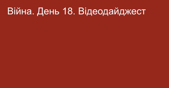 Війна. День 18. Відеодайджест