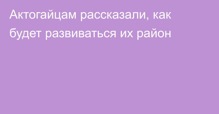 Актогайцам рассказали, как будет развиваться их район