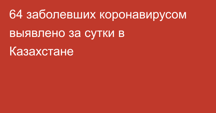 64 заболевших коронавирусом выявлено за сутки в Казахстане