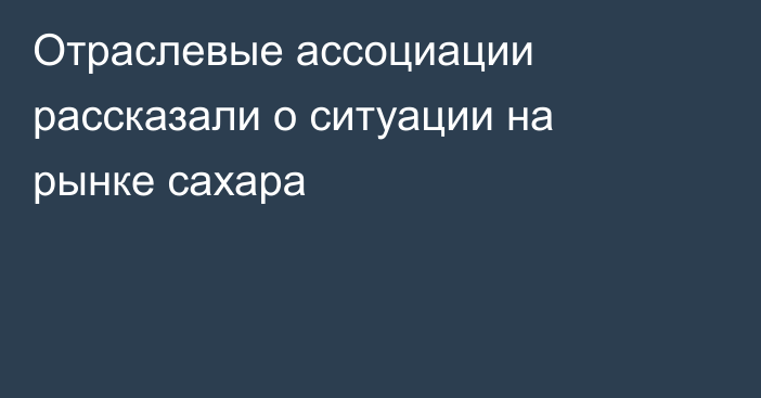 Отраслевые ассоциации рассказали о ситуации на рынке сахара