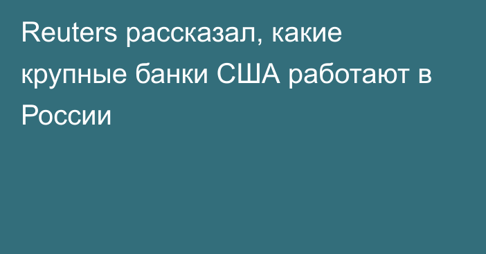 Reuters рассказал, какие крупные банки США работают в России