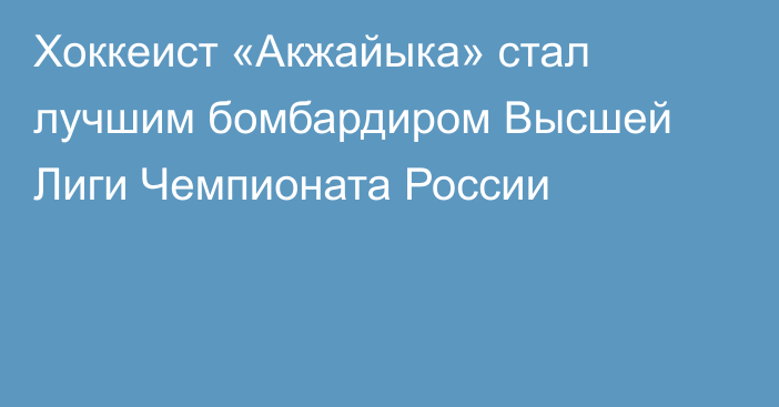 Хоккеист «Акжайыка» стал лучшим бомбардиром Высшей Лиги Чемпионата России