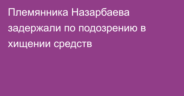 Племянника Назарбаева задержали по подозрению в хищении средств