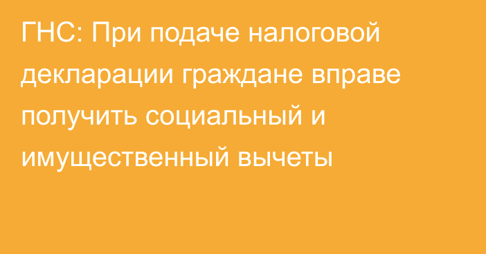 ГНС: При подаче налоговой декларации граждане вправе получить социальный и имущественный вычеты