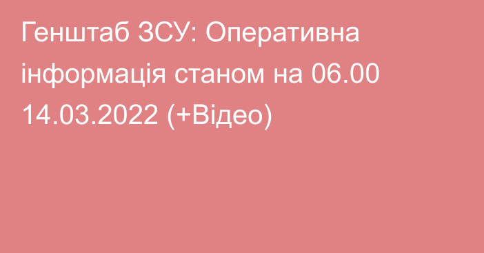 Генштаб ЗСУ: Оперативна інформація станом на 06.00 14.03.2022 (+Відео)