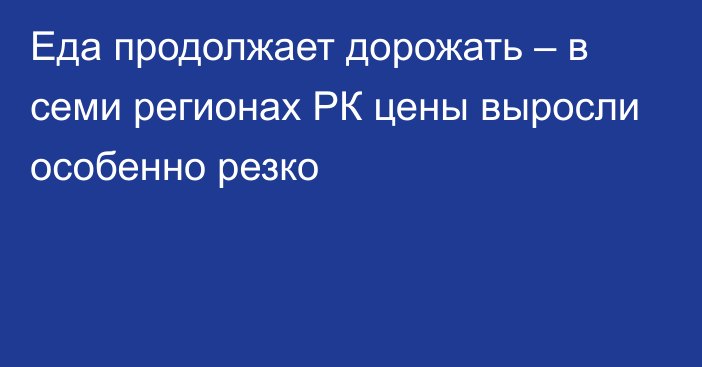 Еда продолжает дорожать – в семи регионах РК цены выросли особенно резко