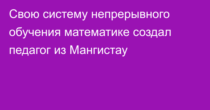 Свою систему непрерывного обучения математике создал педагог из Мангистау