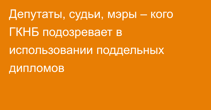 Депутаты, судьи, мэры – кого ГКНБ подозревает в использовании поддельных дипломов