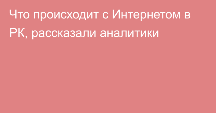 Что происходит с Интернетом в РК, рассказали аналитики