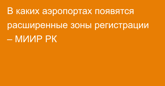 В каких аэропортах появятся расширенные зоны регистрации – МИИР РК