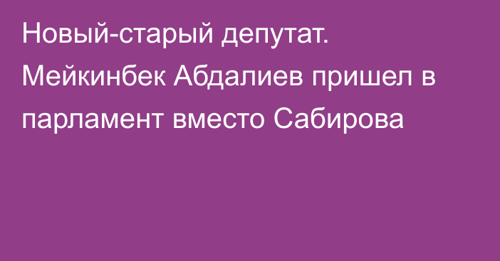 Новый-старый депутат. Мейкинбек Абдалиев пришел в парламент вместо Сабирова