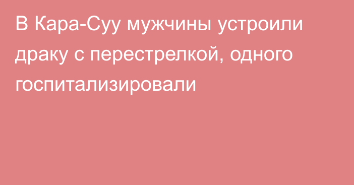 В Кара-Суу мужчины устроили драку с перестрелкой, одного госпитализировали