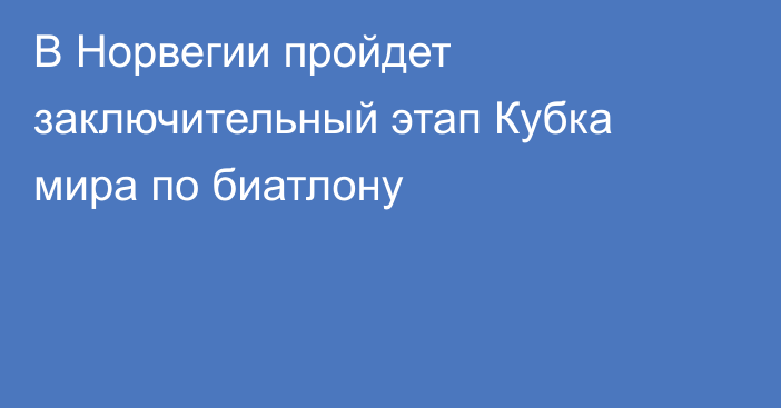 В Норвегии пройдет заключительный этап Кубка мира по биатлону