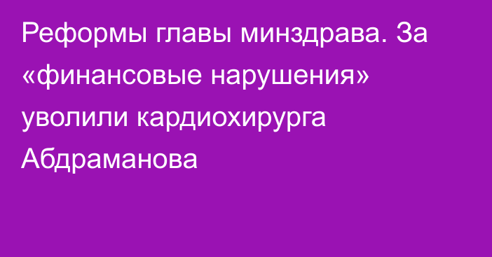 Реформы главы минздрава. За «финансовые нарушения» уволили кардиохирурга Абдраманова