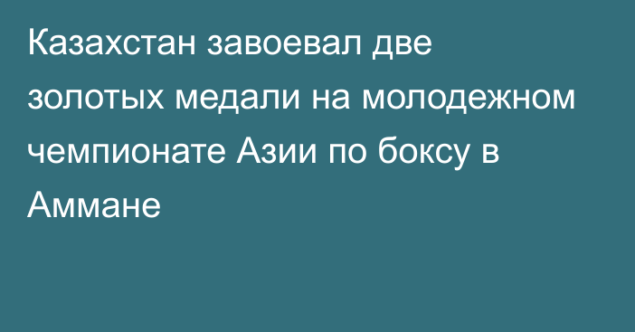 Казахстан завоевал две золотых медали на молодежном чемпионате Азии по боксу в Аммане