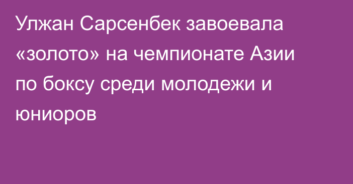 Улжан Сарсенбек завоевала «золото» на чемпионате Азии по боксу среди молодежи и юниоров