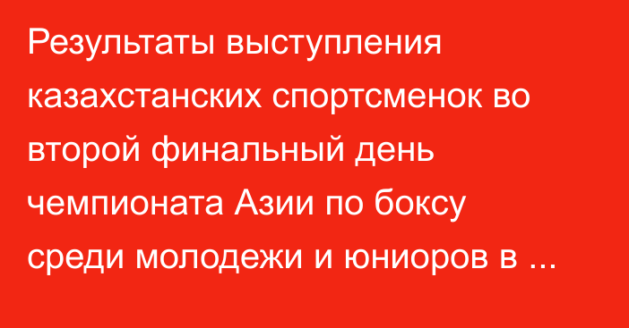 Результаты выступления казахстанских спортсменок во второй финальный день чемпионата Азии по боксу среди молодежи и юниоров в Аммане