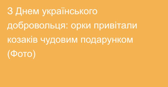 З Днем українського добровольця: орки привітали козаків чудовим подарунком (Фото)