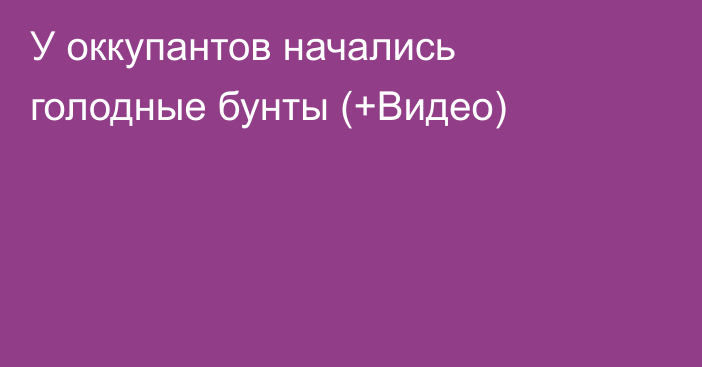 У оккупантов начались голодные бунты (+Видео)