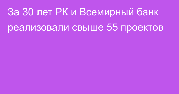 За 30 лет РК и Всемирный банк реализовали свыше 55 проектов