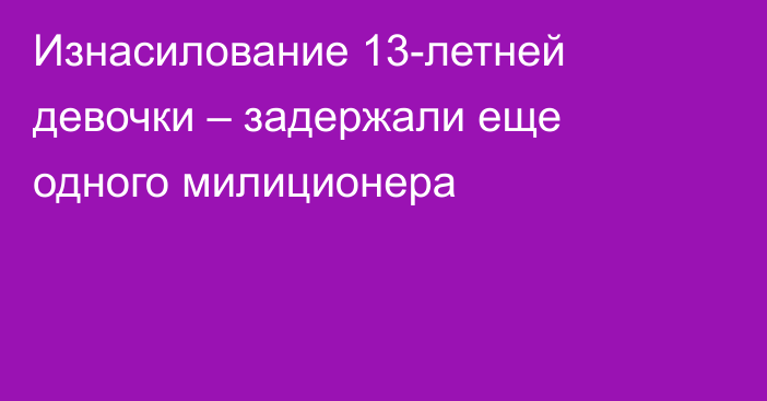 Изнасилование 13-летней девочки – задержали еще одного милиционера