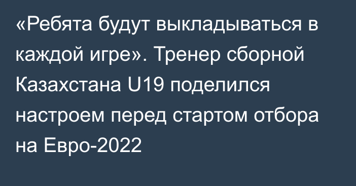 «Ребята будут выкладываться в каждой игре». Тренер сборной Казахстана U19 поделился настроем перед стартом отбора на Евро-2022