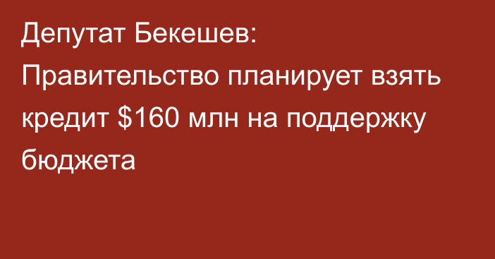 Депутат Бекешев: Правительство планирует взять кредит $160 млн на поддержку бюджета