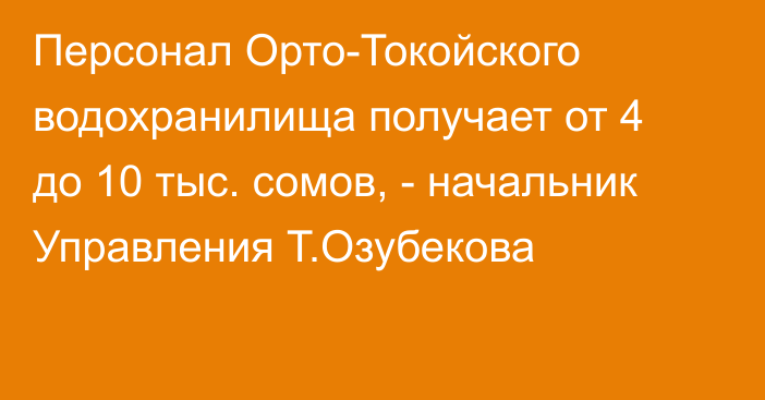 Персонал Орто-Токойского водохранилища получает от 4 до 10 тыс. сомов, - начальник Управления Т.Озубекова