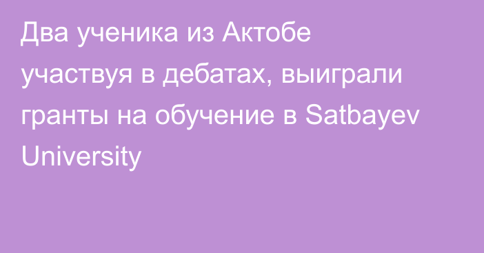 Два ученика из Актобе участвуя в дебатах, выиграли гранты на обучение в Satbayev University