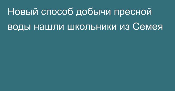 Новый способ добычи пресной воды нашли школьники из Семея