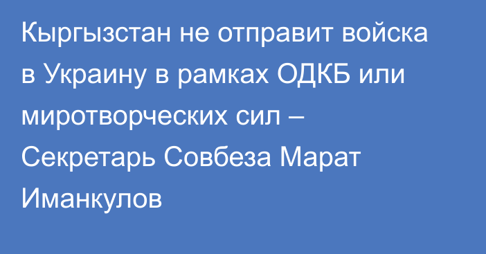 Кыргызстан не отправит войска в Украину в рамках ОДКБ или миротворческих сил – Секретарь Совбеза Марат Иманкулов