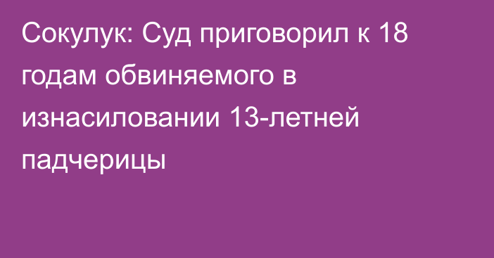 Сокулук: Суд приговорил к 18 годам обвиняемого в изнасиловании 13-летней падчерицы