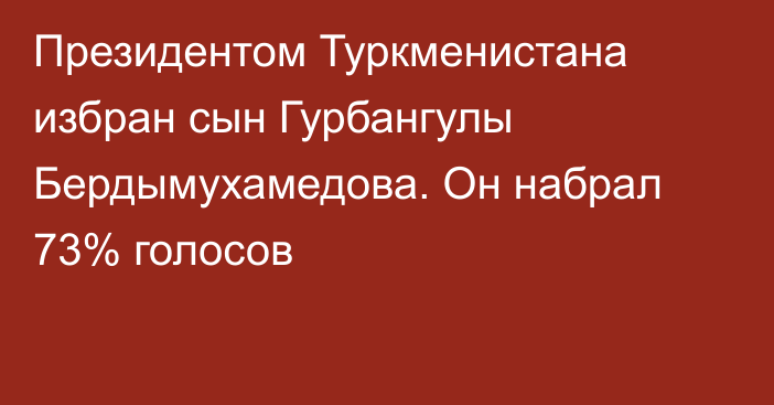 Президентом Туркменистана избран сын Гурбангулы Бердымухамедова. Он набрал 73% голосов